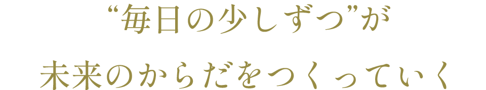 “毎日の少しずつ”が未来のからだをつくっていく