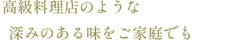 高級料理店のような深みのある味をご家庭でも