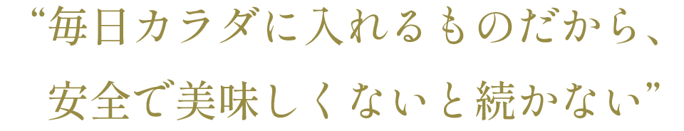 “毎日カラダに入れるものだから、安全で美味しくないと続かない”