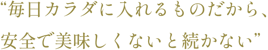 “毎日カラダに入れるものだから、安全で美味しくないと続かない”