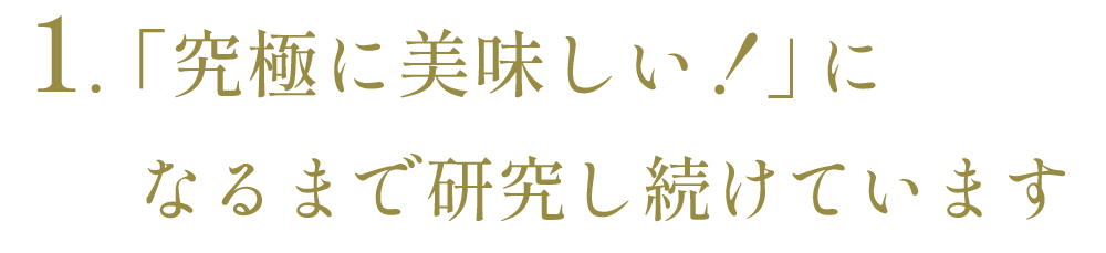 １、究極に美味しい！になるまで研究し続けています