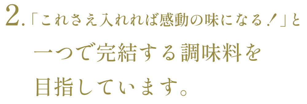 ２、これさえ入れれば感動の味になる！と、一つで完結する調味料を目指しています。
