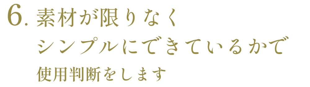 ６、素材が限りなくシンプルにできているかで使用判断をします